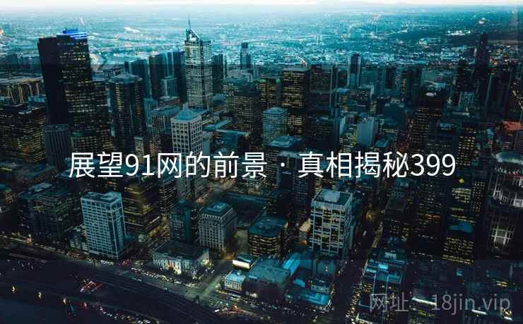 展望91网的前景 · 真相揭秘399