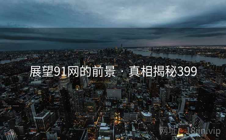 展望91网的前景 · 真相揭秘399 展望91网的前景 · 真相揭秘399