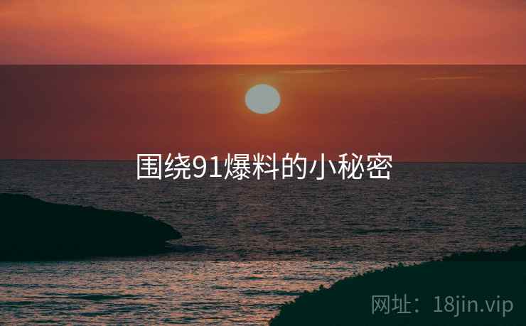 围绕91爆料的小秘密 围绕91爆料的小秘密