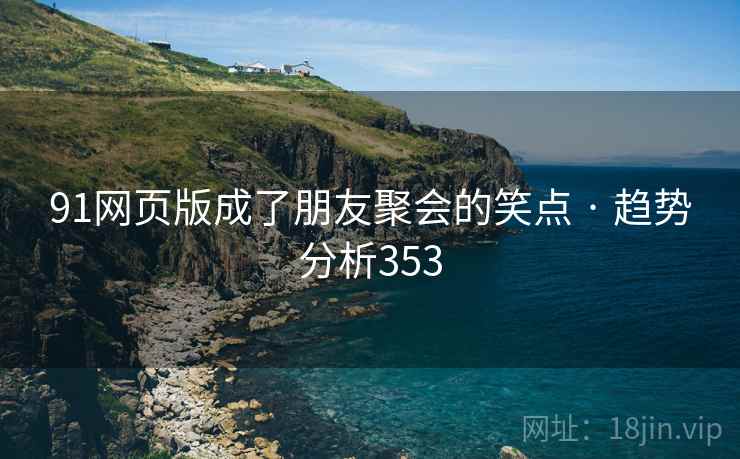 91网页版成了朋友聚会的笑点 · 趋势分析353 91网页版成了朋友聚会的笑点 · 趋势分析353