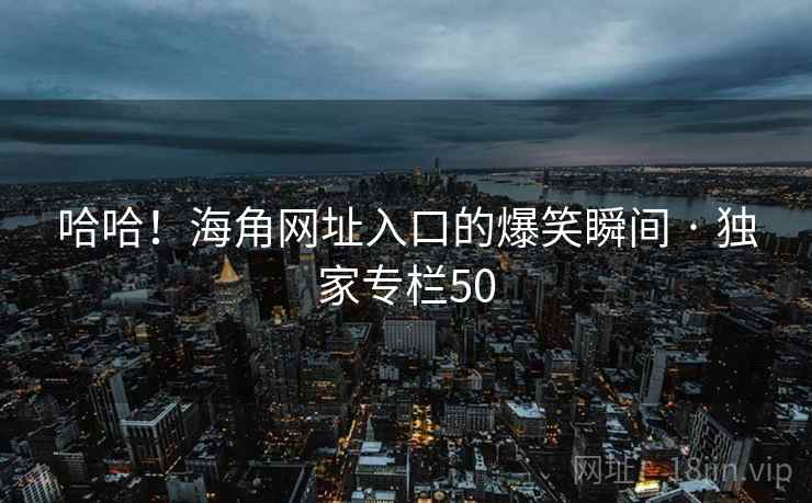 哈哈!海角网址入口的爆笑瞬间 · 独家专栏50