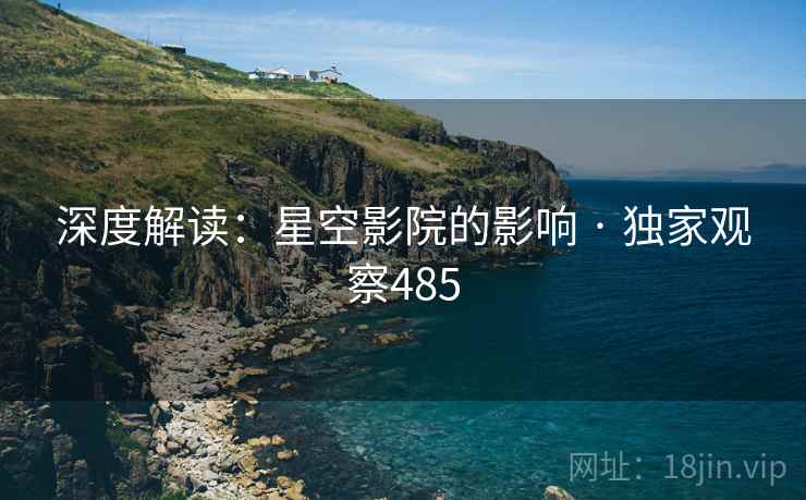 深度解读:星空影院的影响 · 独家观察485 深度解读:星空影院的影响 · 独家观察485