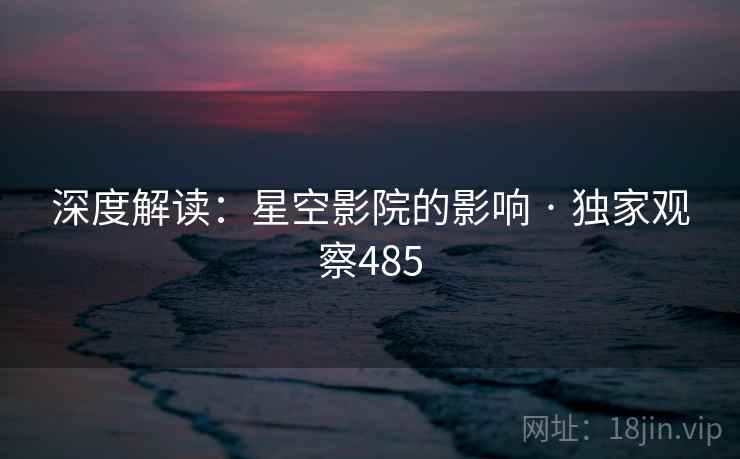 深度解读:星空影院的影响 · 独家观察485 深度解读:星空影院的影响 · 独家观察485