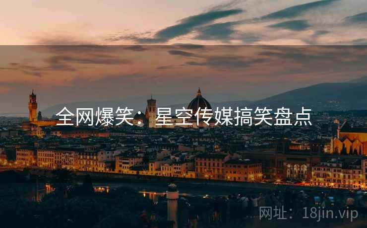 全网爆笑:星空传媒搞笑盘点
