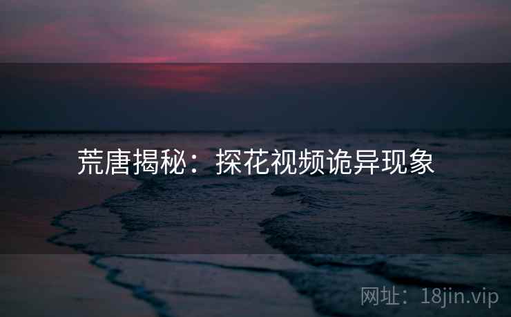 荒唐揭秘:探花视频诡异现象