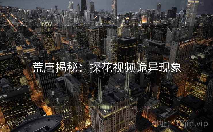 荒唐揭秘:探花视频诡异现象 荒唐揭秘:探花视频诡异现象