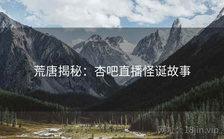 荒唐揭秘:杏吧直播怪诞故事