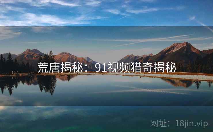 荒唐揭秘：91视频猎奇揭秘
