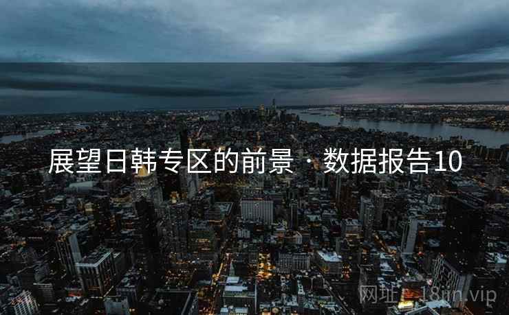 展望日韩专区的前景 · 数据报告10 展望日韩专区的前景 · 数据报告10