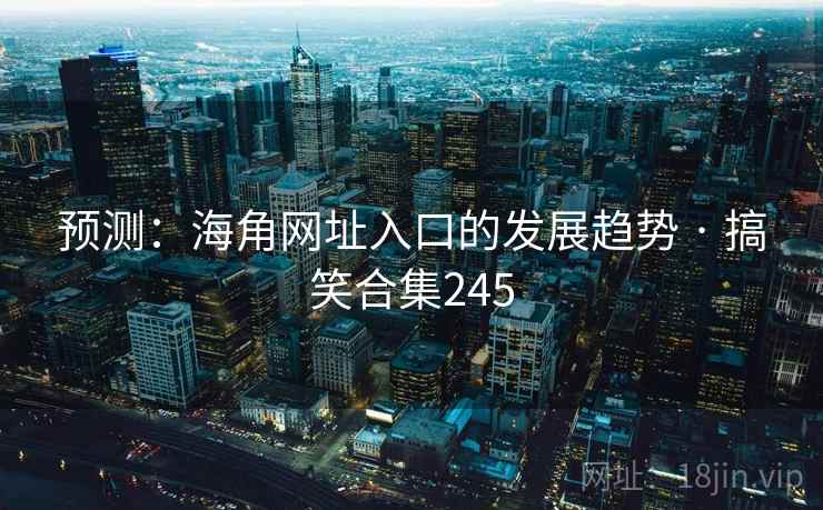 预测:海角网址入口的发展趋势 · 搞笑合集245 预测:海角网址入口的发展趋势 · 搞笑合集245