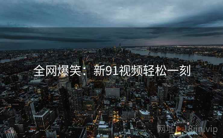 全网爆笑:新91视频轻松一刻 全网爆笑:新91视频轻松一刻