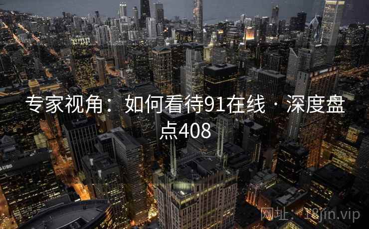 专家视角:如何看待91在线 · 深度盘点408