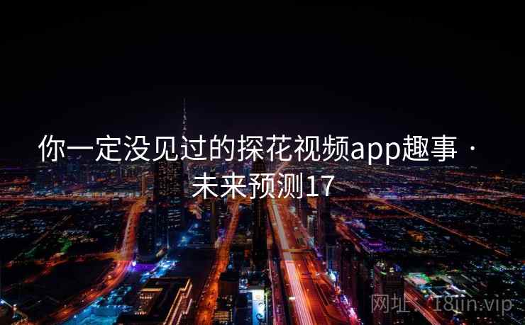 你一定没见过的探花视频app趣事 · 未来预测17 你一定没见过的探花视频app趣事 · 未来预测17