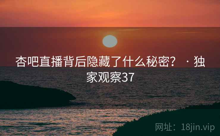 杏吧直播背后隐藏了什么秘密? · 独家观察37