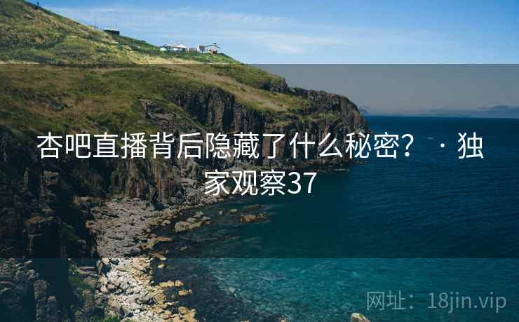 杏吧直播背后隐藏了什么秘密? · 独家观察37 杏吧直播背后隐藏了什么秘密? · 独家观察37