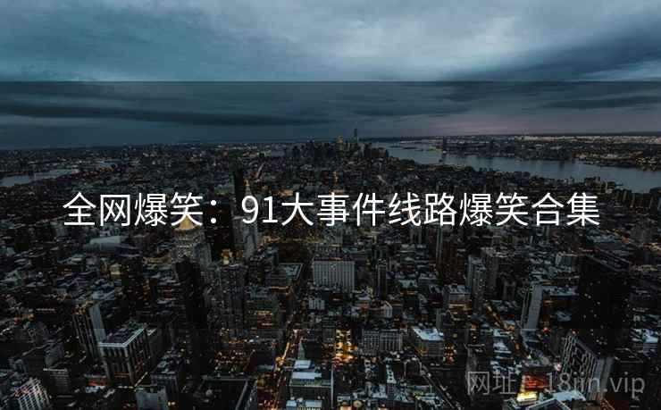 全网爆笑:91大事件线路爆笑合集 全网爆笑:91大事件线路爆笑合集