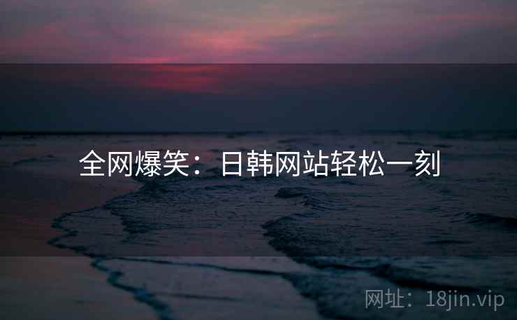 全网爆笑:日韩网站轻松一刻
