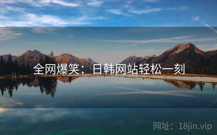 全网爆笑:日韩网站轻松一刻 全网爆笑:日韩网站轻松一刻