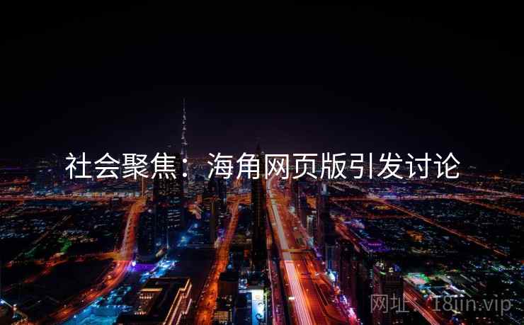 社会聚焦:海角网页版引发讨论 社会聚焦:海角网页版引发讨论