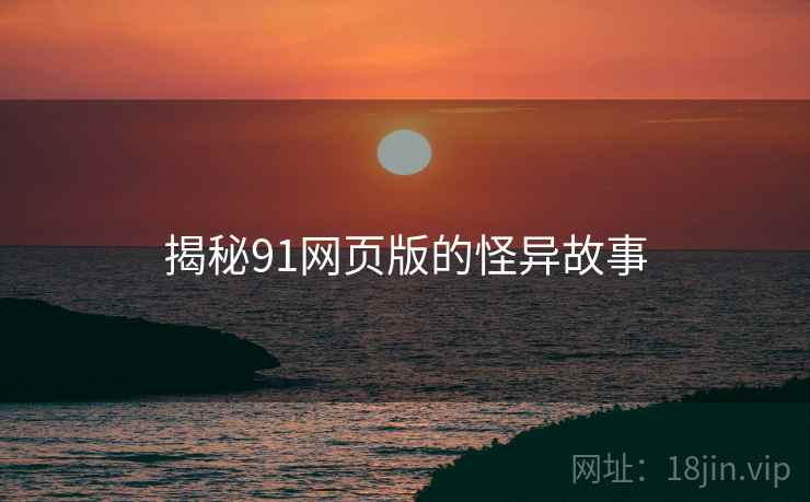 揭秘91网页版的怪异故事 揭秘91网页版的怪异故事
