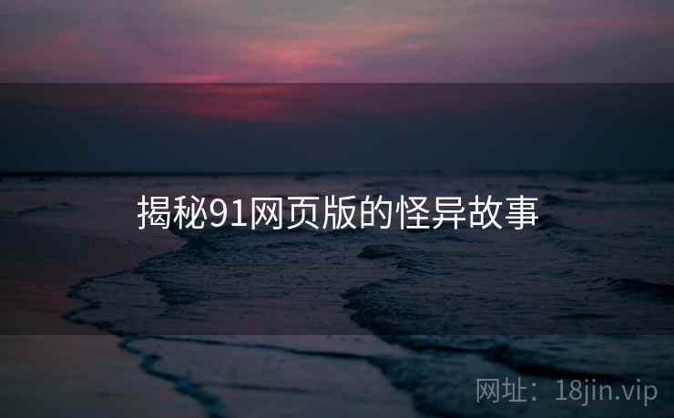 揭秘91网页版的怪异故事 揭秘91网页版的怪异故事