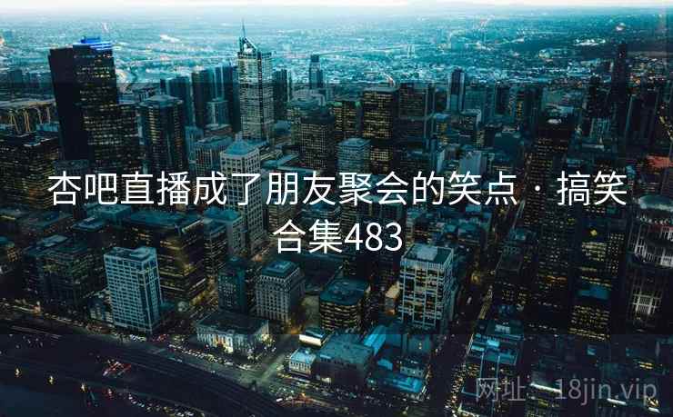 杏吧直播成了朋友聚会的笑点 · 搞笑合集483 杏吧直播成了朋友聚会的笑点 · 搞笑合集483