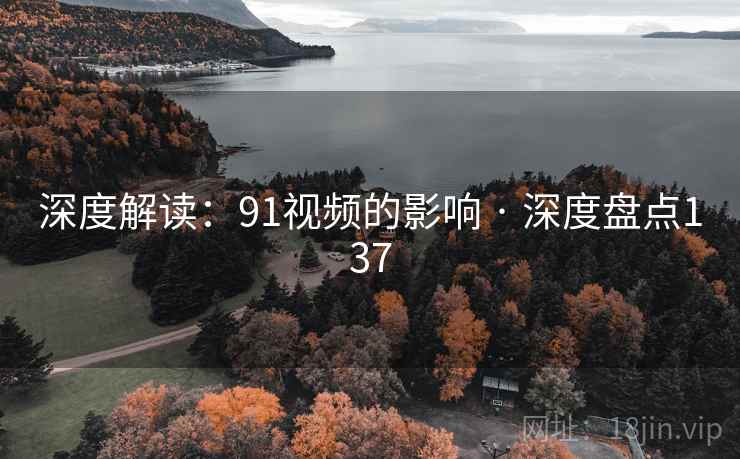 深度解读：91视频的影响 · 深度盘点137