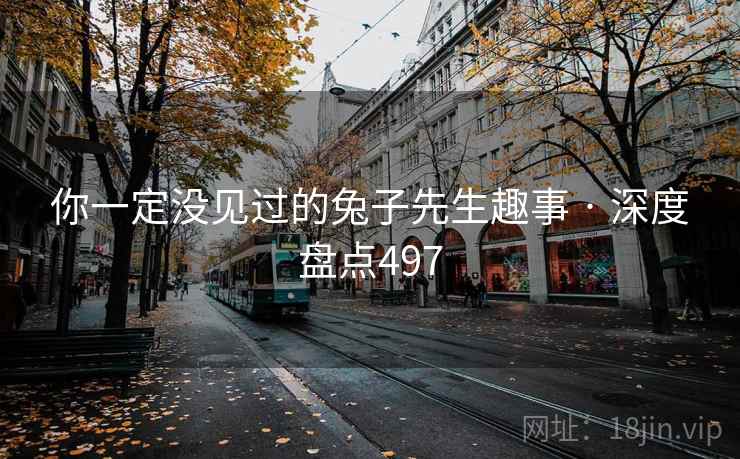 你一定没见过的兔子先生趣事 · 深度盘点497 你一定没见过的兔子先生趣事 · 深度盘点497
