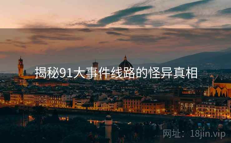 揭秘91大事件线路的怪异真相 揭秘91大事件线路的怪异真相