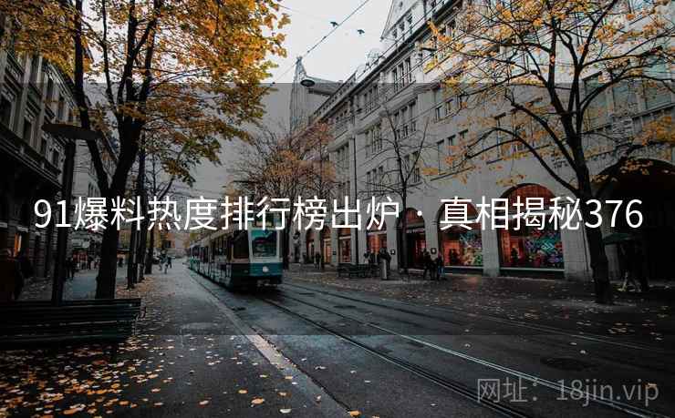 91爆料热度排行榜出炉 · 真相揭秘376 91爆料热度排行榜出炉 · 真相揭秘376