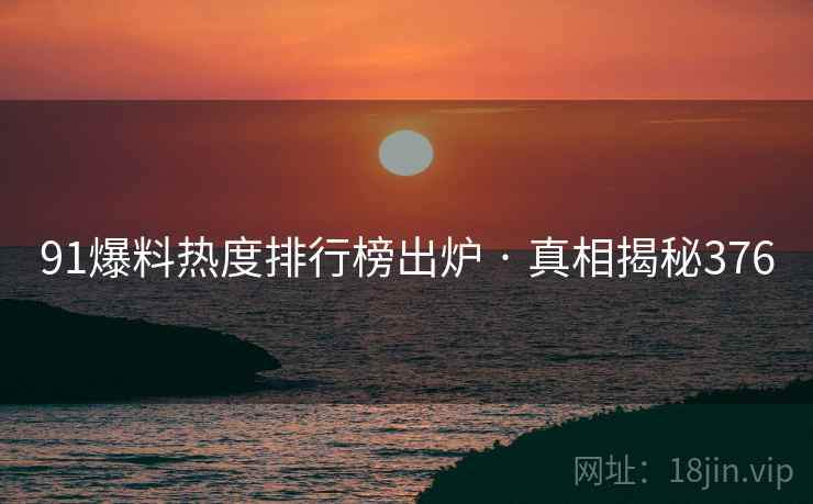 91爆料热度排行榜出炉 · 真相揭秘376 91爆料热度排行榜出炉 · 真相揭秘376