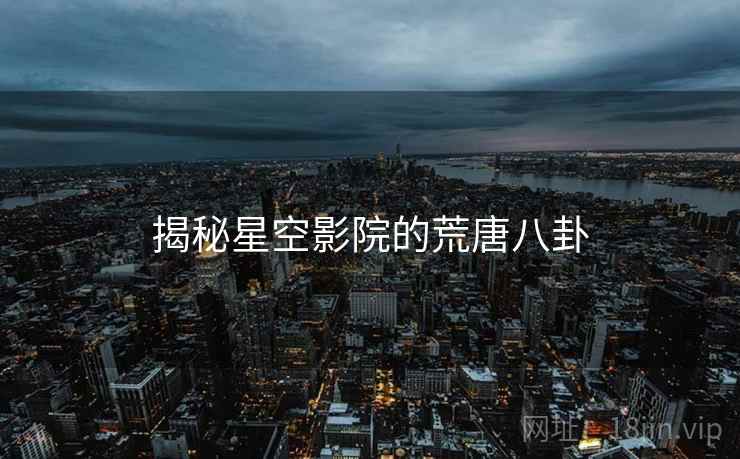 揭秘星空影院的荒唐八卦 揭秘星空影院的荒唐八卦