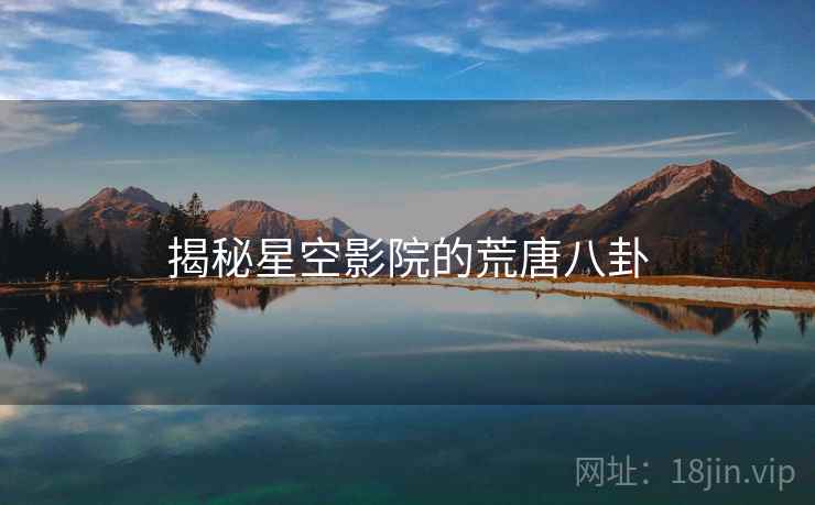 揭秘星空影院的荒唐八卦 揭秘星空影院的荒唐八卦