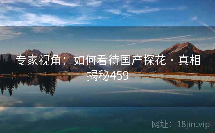 专家视角：如何看待国产探花 · 真相揭秘459