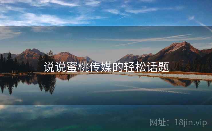 说说蜜桃传媒的轻松话题 说说蜜桃传媒的轻松话题