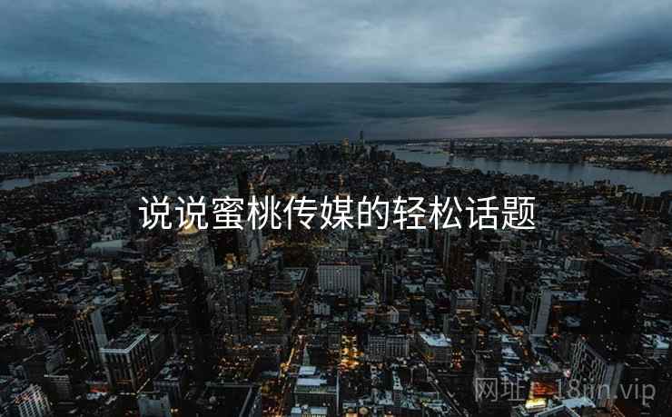 说说蜜桃传媒的轻松话题