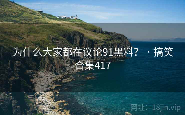 为什么大家都在议论91黑料? · 搞笑合集417 为什么大家都在议论91黑料? · 搞笑合集417