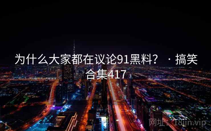 为什么大家都在议论91黑料? · 搞笑合集417