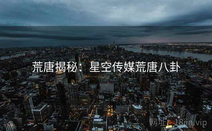 荒唐揭秘:星空传媒荒唐八卦