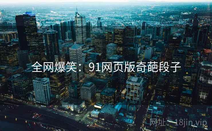全网爆笑:91网页版奇葩段子 全网爆笑:91网页版奇葩段子