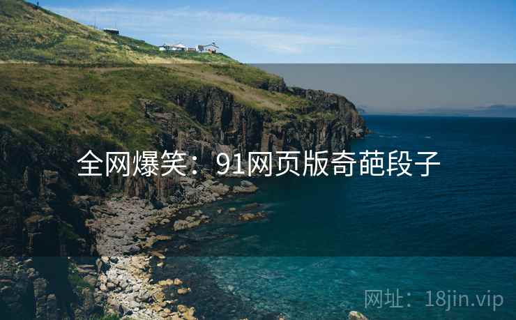 全网爆笑:91网页版奇葩段子 全网爆笑:91网页版奇葩段子