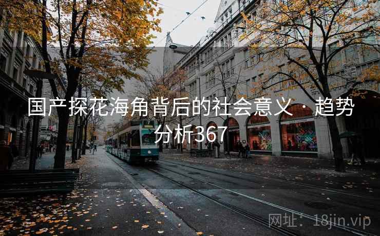 国产探花海角背后的社会意义 · 趋势分析367