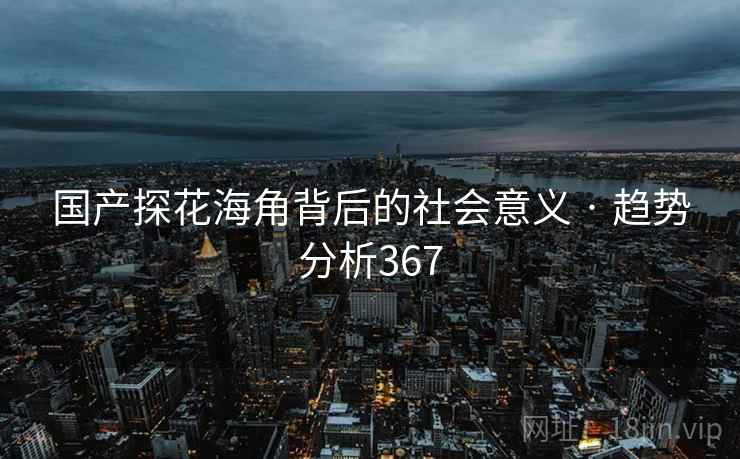 国产探花海角背后的社会意义 · 趋势分析367