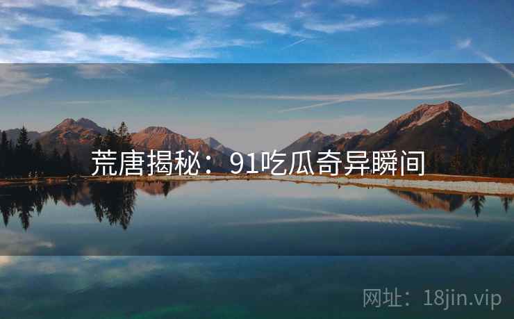 荒唐揭秘:91吃瓜奇异瞬间 荒唐揭秘:91吃瓜奇异瞬间