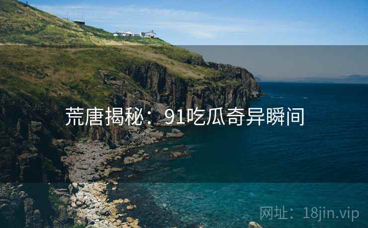 荒唐揭秘:91吃瓜奇异瞬间 荒唐揭秘:91吃瓜奇异瞬间