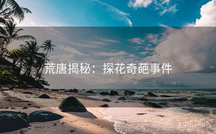 荒唐揭秘：探花奇葩事件