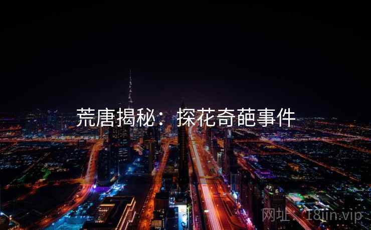 荒唐揭秘:探花奇葩事件 荒唐揭秘:探花奇葩事件