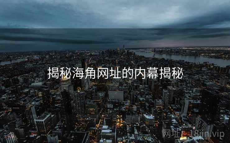 揭秘海角网址的内幕揭秘 揭秘海角网址的内幕揭秘