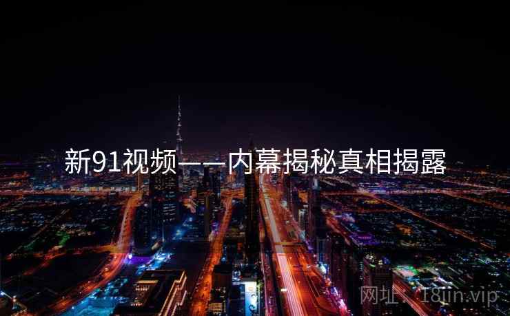 新91视频——内幕揭秘真相揭露