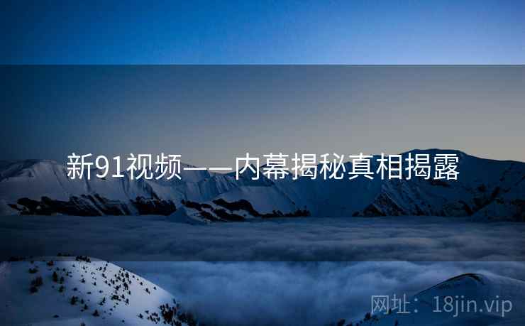 新91视频——内幕揭秘真相揭露